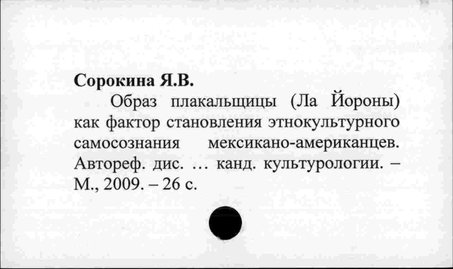 ﻿Сорокина Я.В.
Образ плакальщицы (Ла Иороны) как фактор становления этнокультурного самосознания мексикано-американцев. Автореф. дис. ... канд. культурологии. -М., 2009. - 26 с.